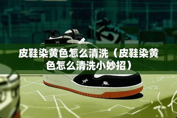 皮鞋染**怎么清洗（皮鞋染**怎么清洗小妙招）