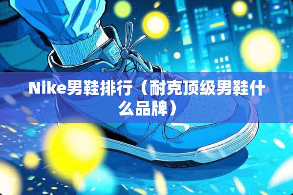 Nike男鞋排行(耐克**男鞋什么品牌) Nike男鞋排行(耐克**男鞋什么品牌)