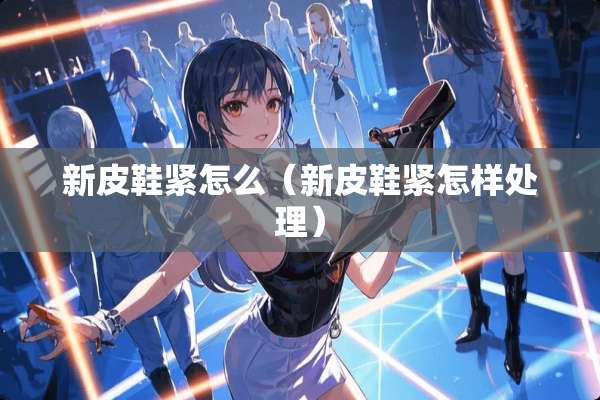 新皮鞋紧怎么(新皮鞋紧怎样处理) 新皮鞋紧怎么(新皮鞋紧怎样处理)