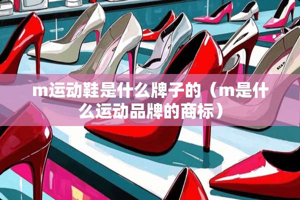 m运动鞋是什么牌子的(m是什么运动品牌的商标) m运动鞋是什么牌子的(m是什么运动品牌的商标)