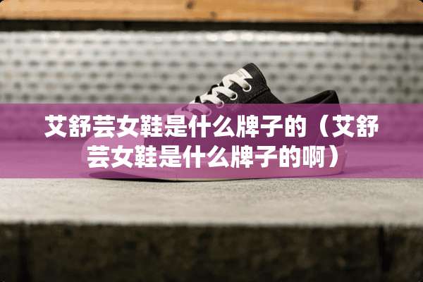 艾舒芸女鞋是什么牌子的(艾舒芸女鞋是什么牌子的啊) 艾舒芸女鞋是什么牌子的(艾舒芸女鞋是什么牌子的啊)