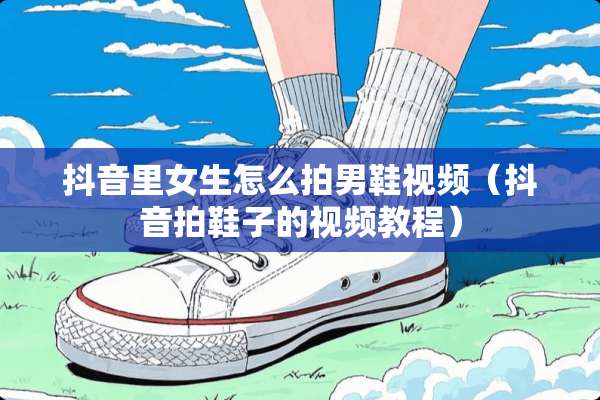 抖音里女生怎么拍男鞋视频（抖音拍鞋子的视频教程）