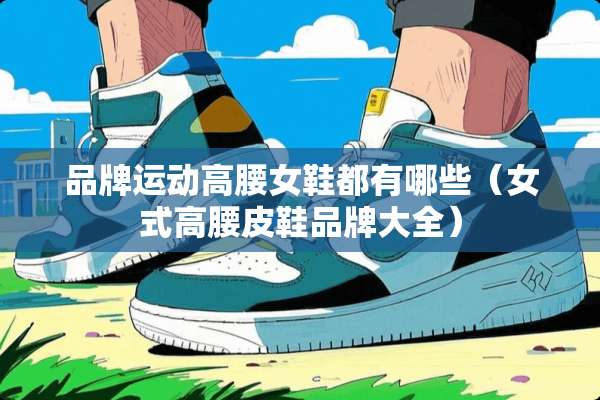 品牌运动高腰女鞋都有哪些(女式高腰皮鞋品牌大全) 品牌运动高腰女鞋都有哪些(女式高腰皮鞋品牌大全)