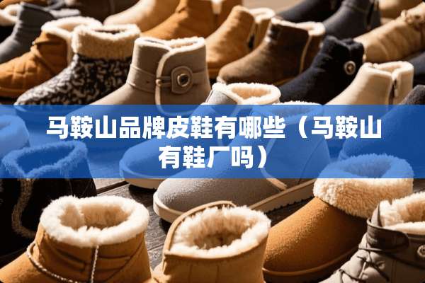 马鞍山品牌皮鞋有哪些(马鞍山有鞋厂吗) 马鞍山品牌皮鞋有哪些(马鞍山有鞋厂吗)
