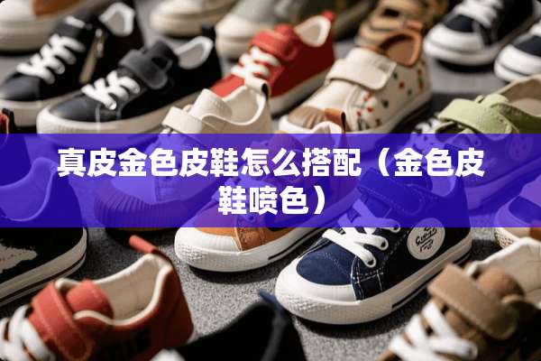 真皮金色皮鞋怎么搭配(金色皮鞋喷色) 真皮金色皮鞋怎么搭配(金色皮鞋喷色)