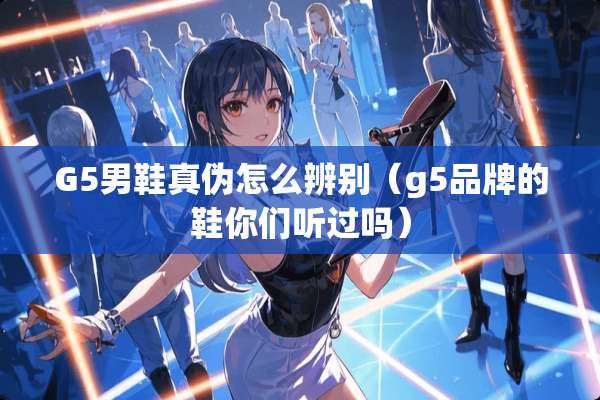 G5男鞋真伪怎么辨别(g5品牌的鞋你们听过吗) G5男鞋真伪怎么辨别(g5品牌的鞋你们听过吗)