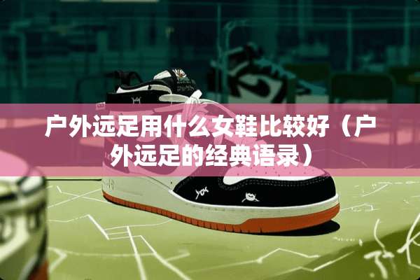 户外远足用什么女鞋比较好(户外远足的经典语录) 户外远足用什么女鞋比较好(户外远足的经典语录)