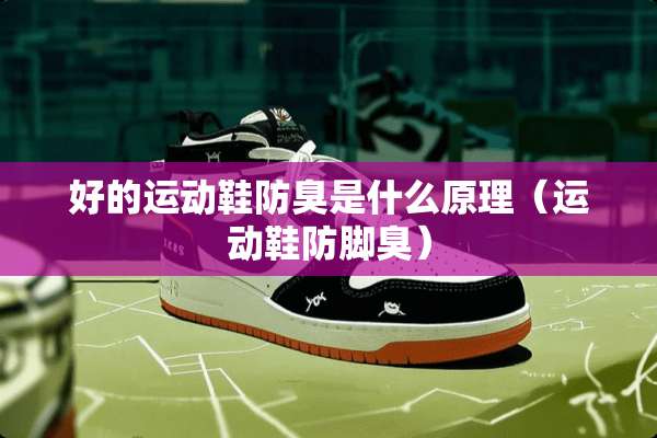 好的运动鞋防臭是什么原理(运动鞋防脚臭) 好的运动鞋防臭是什么原理(运动鞋防脚臭)