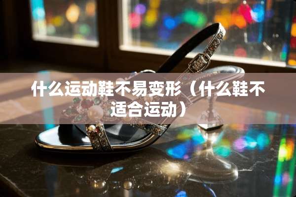 什么运动鞋不易变形(什么鞋不适合运动) 什么运动鞋不易变形(什么鞋不适合运动)