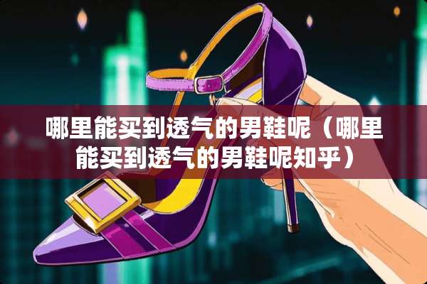 哪里能买到透气的男鞋呢(哪里能买到透气的男鞋呢知乎) 哪里能买到透气的男鞋呢(哪里能买到透气的男鞋呢知乎)