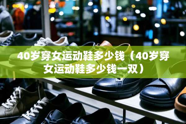 40岁穿女运动鞋多少钱(40岁穿女运动鞋多少钱一双) 40岁穿女运动鞋多少钱(40岁穿女运动鞋多少钱一双)