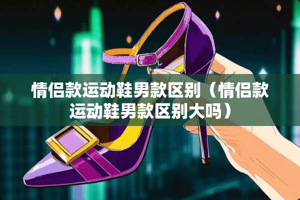 情侣款运动鞋男款区别(情侣款运动鞋男款区别大吗) 情侣款运动鞋男款区别(情侣款运动鞋男款区别大吗)