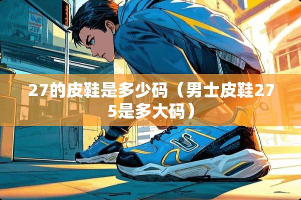 27的皮鞋是多少码(男士皮鞋275是多大码) 27的皮鞋是多少码(男士皮鞋275是多大码)