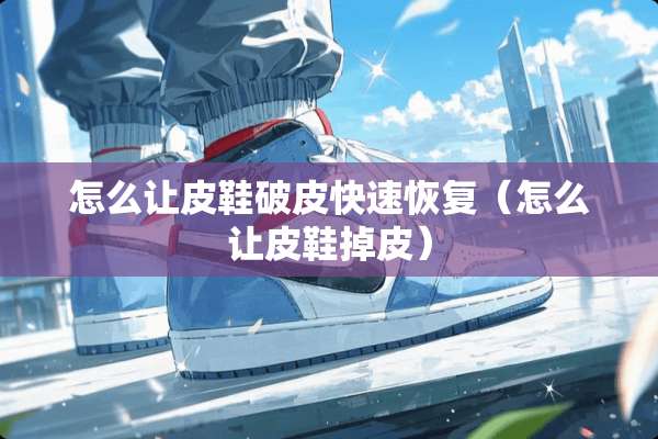 怎么让皮鞋破皮快速恢复(怎么让皮鞋掉皮) 怎么让皮鞋破皮快速恢复(怎么让皮鞋掉皮)