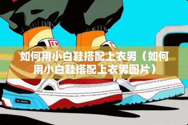 如何用小白鞋搭配上衣男(如何用小白鞋搭配上衣男图片) 如何用小白鞋搭配上衣男(如何用小白鞋搭配上衣男图片)