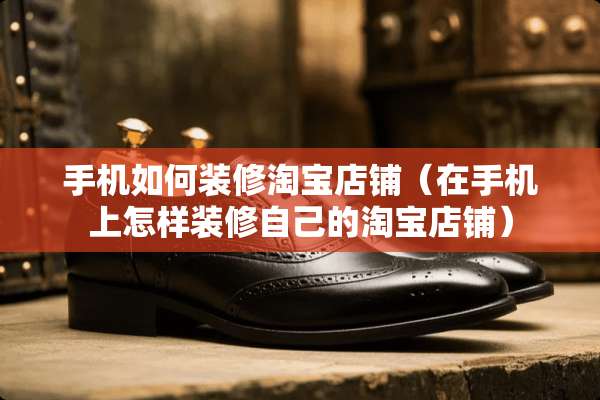 手机如何装修淘宝店铺(在手机上怎样装修自己的淘宝店铺) 手机如何装修淘宝店铺(在手机上怎样装修自己的淘宝店铺)