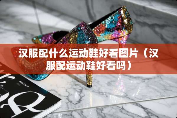 汉服配什么运动鞋好看图片(汉服配运动鞋好看吗) 汉服配什么运动鞋好看图片(汉服配运动鞋好看吗)