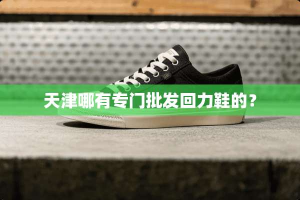 天津哪有专门批发回力鞋的？