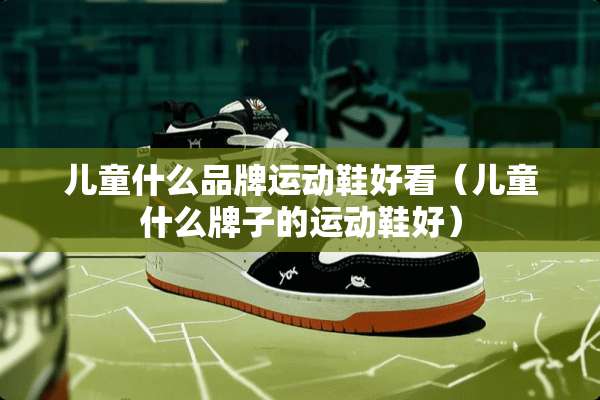 儿童什么品牌运动鞋好看（儿童什么牌子的运动鞋好）