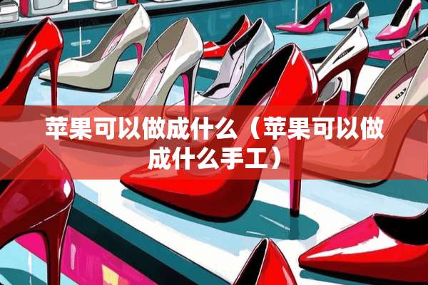 苹果可以做成什么（苹果可以做成什么手工）