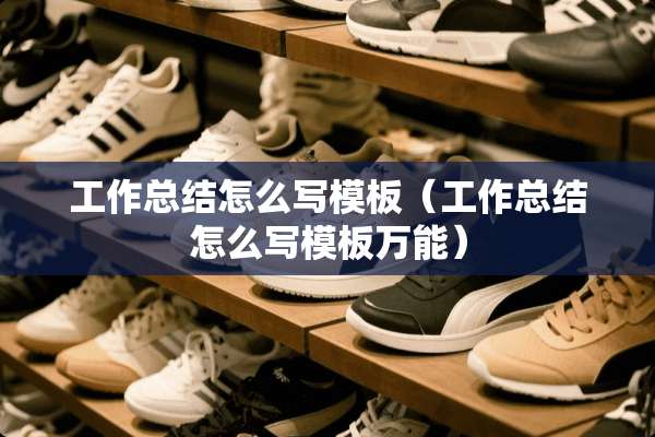 工作总结怎么写模板(工作总结怎么写模板万能) 工作总结怎么写模板(工作总结怎么写模板万能)