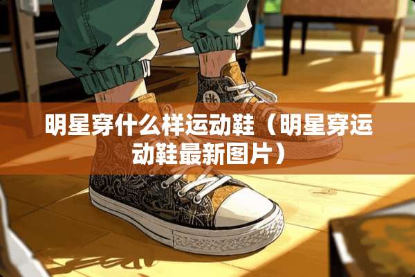 明星穿什么样运动鞋（明星穿运动鞋最新图片）