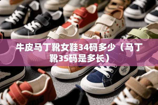牛皮马丁靴女鞋34码多少(马丁靴35码是多长) 牛皮马丁靴女鞋34码多少(马丁靴35码是多长)
