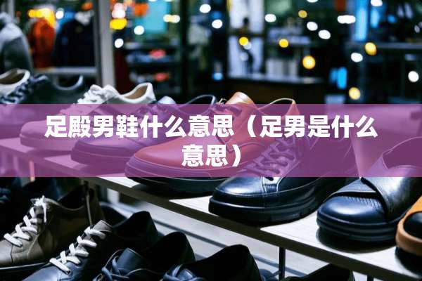 足殿男鞋什么意思（足男是什么意思）
