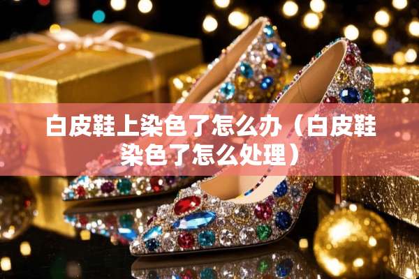 白皮鞋上染色了怎么办(白皮鞋染色了怎么处理) 白皮鞋上染色了怎么办(白皮鞋染色了怎么处理)