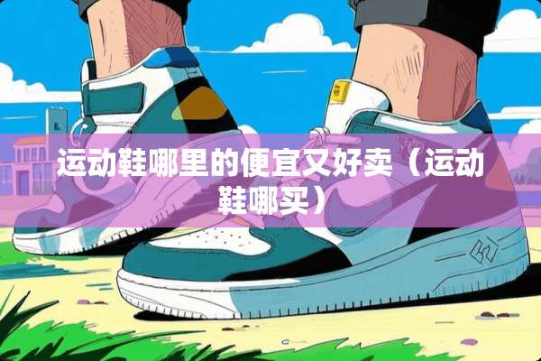 运动鞋哪里的便宜又好卖(运动鞋哪买) 运动鞋哪里的便宜又好卖(运动鞋哪买)