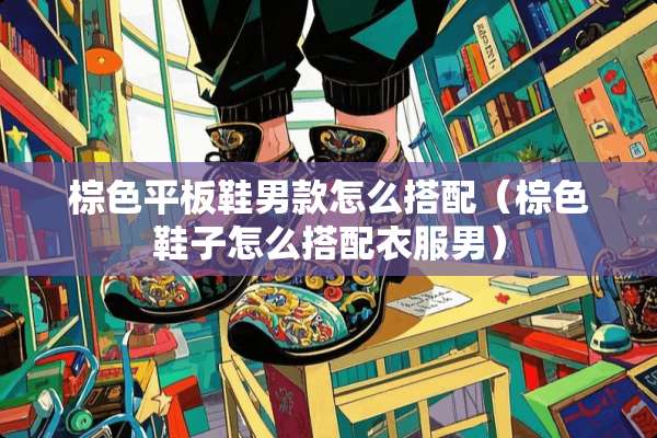 棕色平板鞋男款怎么搭配(棕色鞋子怎么搭配衣服男) 棕色平板鞋男款怎么搭配(棕色鞋子怎么搭配衣服男)