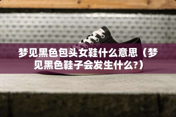梦见黑色包头女鞋什么意思(梦见黑色鞋子会发生什么?) 梦见黑色包头女鞋什么意思(梦见黑色鞋子会发生什么?)