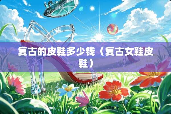 复古的皮鞋多少钱（复古女鞋皮鞋）