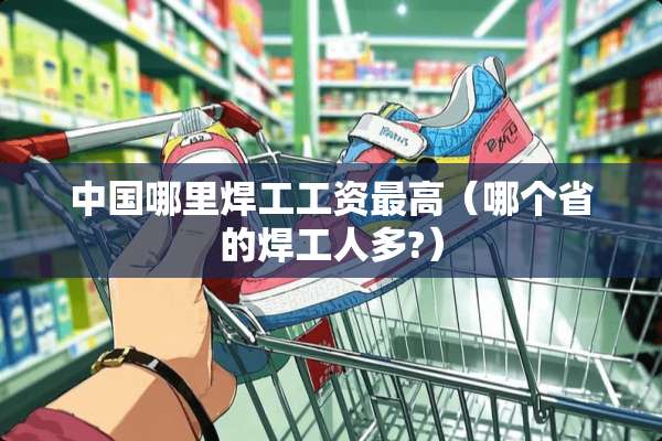 中国哪里焊工工资最高(哪个省的焊工人多?) 中国哪里焊工工资最高(哪个省的焊工人多?)