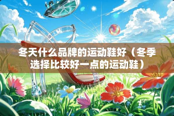 冬天什么品牌的运动鞋好(冬季选择比较好一点的运动鞋) 冬天什么品牌的运动鞋好(冬季选择比较好一点的运动鞋)