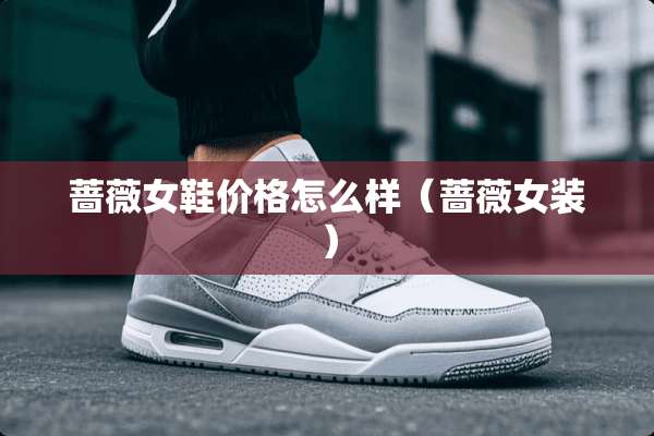 蔷薇女鞋价格怎么样(蔷薇女装) 蔷薇女鞋价格怎么样(蔷薇女装)