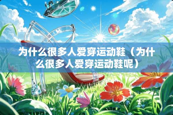 为什么很多人爱穿运动鞋(为什么很多人爱穿运动鞋呢) 为什么很多人爱穿运动鞋(为什么很多人爱穿运动鞋呢)