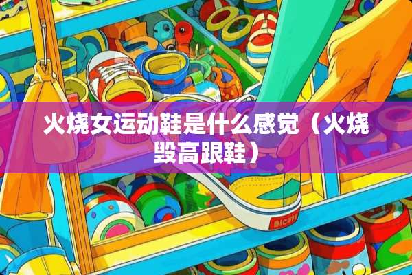 火烧女运动鞋是什么感觉(火烧毁高跟鞋) 火烧女运动鞋是什么感觉(火烧毁高跟鞋)
