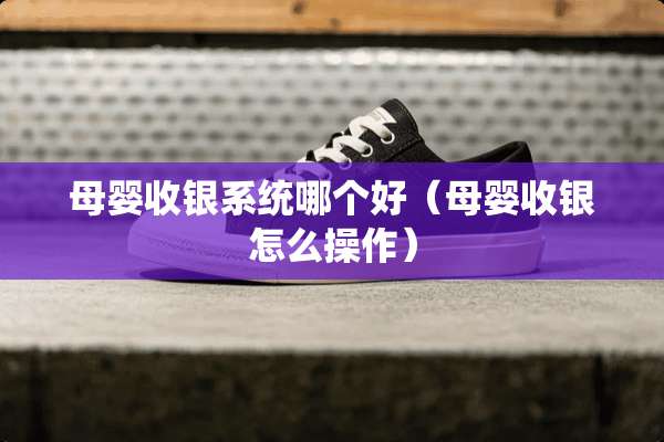 母婴收银系统哪个好(母婴收银怎么操作) 母婴收银系统哪个好(母婴收银怎么操作)
