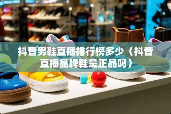 抖音男鞋直播排行榜多少(抖音直播品牌鞋是正品吗) 抖音男鞋直播排行榜多少(抖音直播品牌鞋是正品吗)