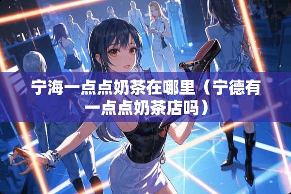 宁海一点点奶茶在哪里(宁德有一点点奶茶店吗) 宁海一点点奶茶在哪里(宁德有一点点奶茶店吗)