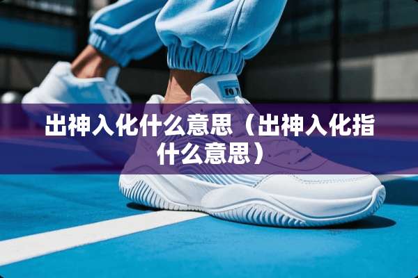 出神入化什么意思(出神入化指什么意思) 出神入化什么意思(出神入化指什么意思)