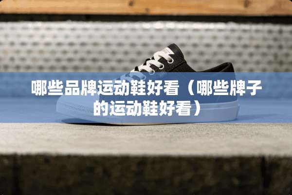 哪些品牌运动鞋好看(哪些牌子的运动鞋好看) 哪些品牌运动鞋好看(哪些牌子的运动鞋好看)