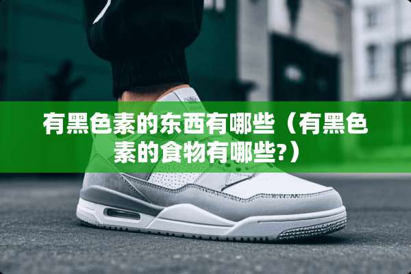 有黑色素的东西有哪些(有黑色素的食物有哪些?) 有黑色素的东西有哪些(有黑色素的食物有哪些?)