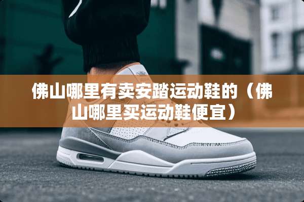 佛山哪里有卖安踏运动鞋的(佛山哪里买运动鞋便宜) 佛山哪里有卖安踏运动鞋的(佛山哪里买运动鞋便宜)