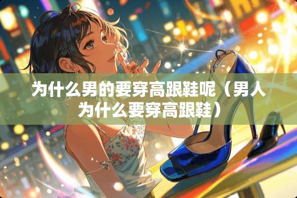 为什么男的要穿高跟鞋呢(男人为什么要穿高跟鞋) 为什么男的要穿高跟鞋呢(男人为什么要穿高跟鞋)