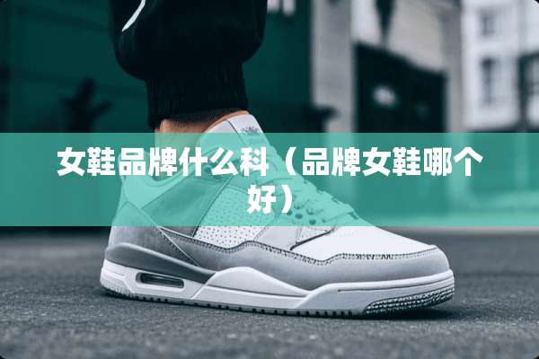 女鞋品牌什么科(品牌女鞋哪个好) 女鞋品牌什么科(品牌女鞋哪个好)