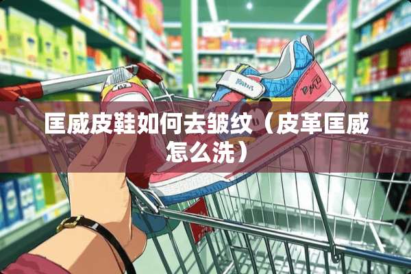 匡威皮鞋如何去皱纹(皮革匡威怎么洗) 匡威皮鞋如何去皱纹(皮革匡威怎么洗)