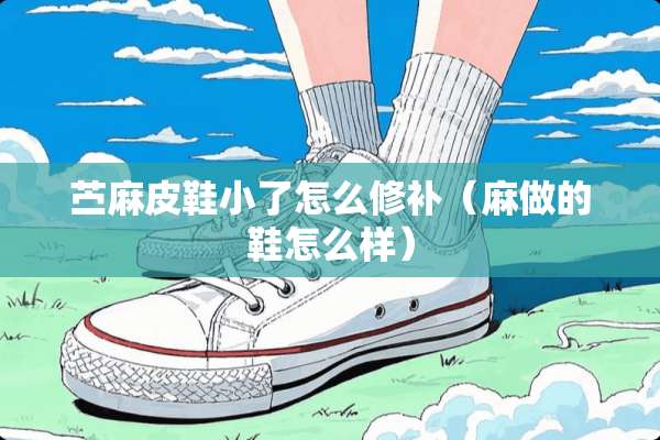 苎麻皮鞋小了怎么修补（麻做的鞋怎么样）