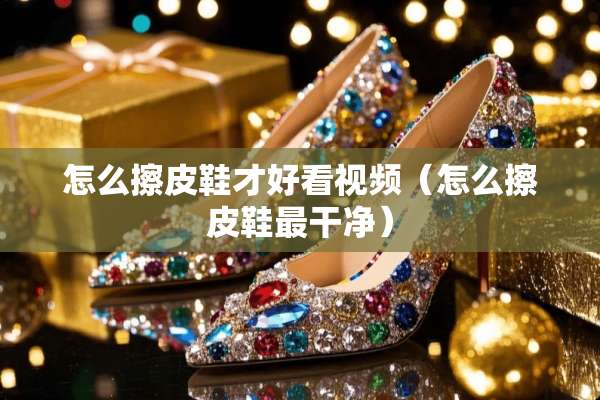 怎么擦皮鞋才好看视频(怎么擦皮鞋最干净) 怎么擦皮鞋才好看视频(怎么擦皮鞋最干净)